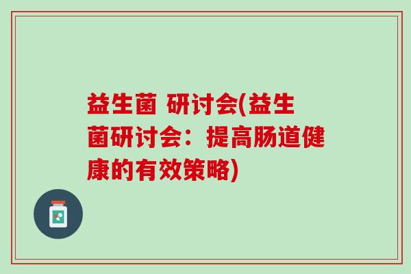 益生菌 研讨会(益生菌研讨会：提高肠道健康的有效策略)