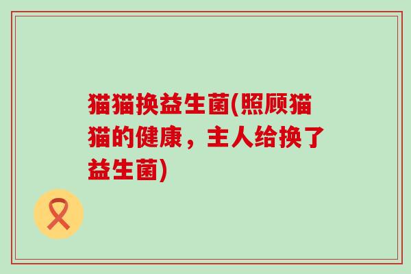 猫猫换益生菌(照顾猫猫的健康，主人给换了益生菌)