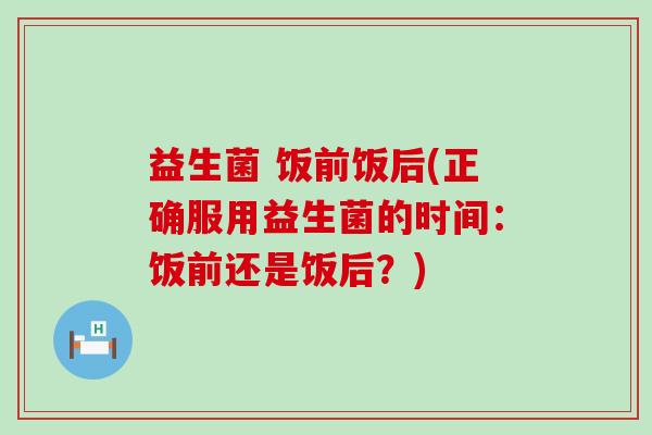 益生菌 饭前饭后(正确服用益生菌的时间：饭前还是饭后？)