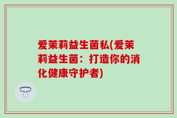 爱茉莉益生菌私(爱茉莉益生菌：打造你的消化健康守护者)