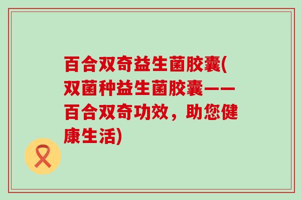 百合双奇益生菌胶囊(双菌种益生菌胶囊——百合双奇功效，助您健康生活)