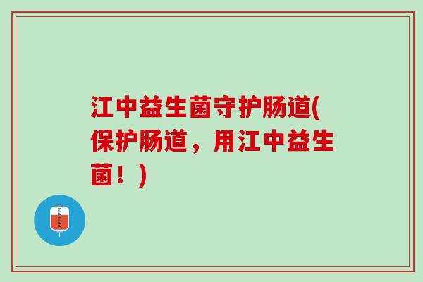 江中益生菌守护肠道(保护肠道，用江中益生菌！)