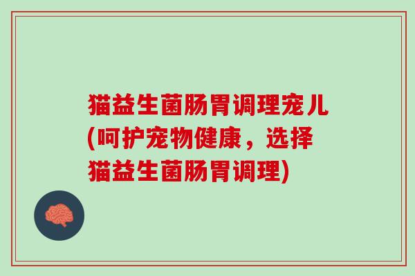猫益生菌肠胃调理宠儿(呵护宠物健康，选择猫益生菌肠胃调理)