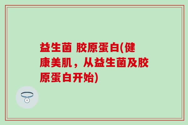 益生菌 胶原蛋白(健康美肌，从益生菌及胶原蛋白开始)