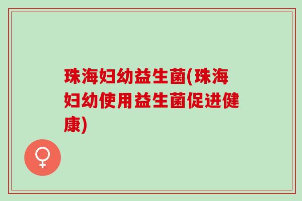 珠海妇幼益生菌(珠海妇幼使用益生菌促进健康)