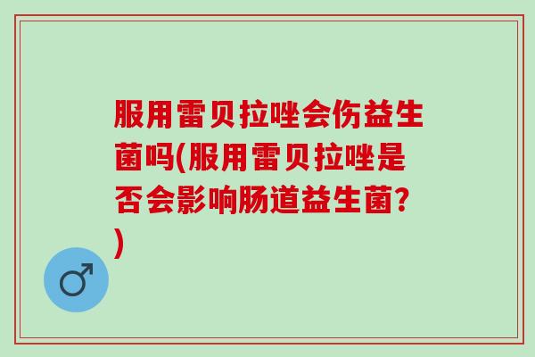 服用雷贝拉唑会伤益生菌吗(服用雷贝拉唑是否会影响肠道益生菌？)