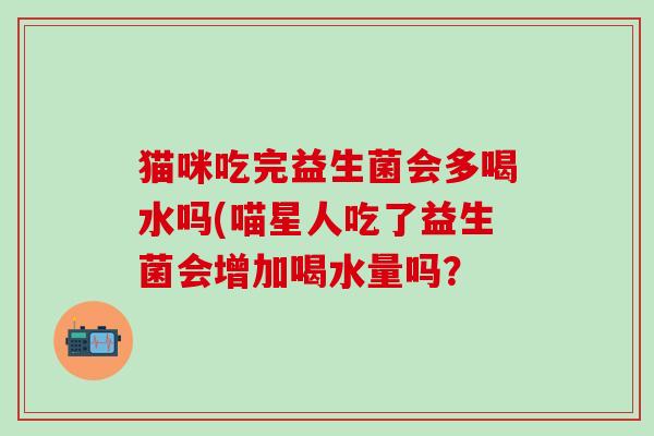 猫咪吃完益生菌会多喝水吗(喵星人吃了益生菌会增加喝水量吗？