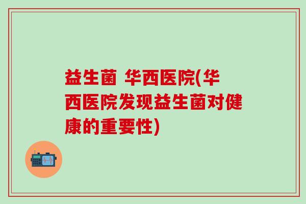 益生菌 华西医院(华西医院发现益生菌对健康的重要性) 益生菌 华西医院(华西医院发现益生菌对健康的重要性)