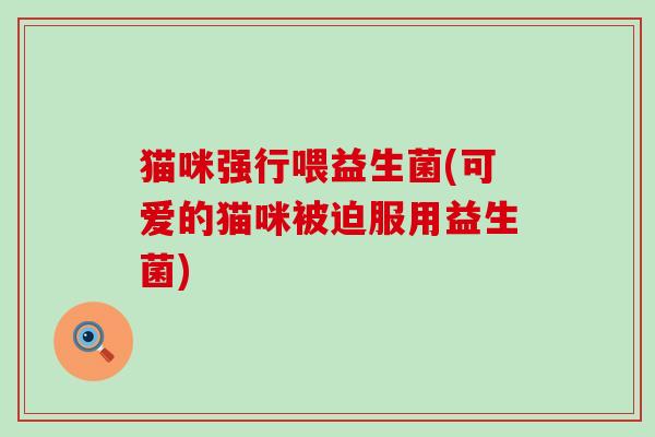猫咪强行喂益生菌(可爱的猫咪被迫服用益生菌)