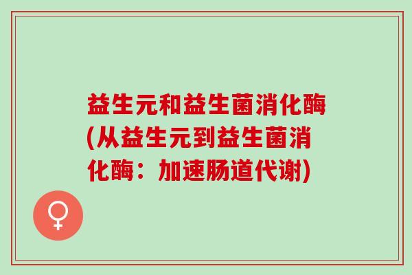 益生元和益生菌消化酶(从益生元到益生菌消化酶：加速肠道代谢)