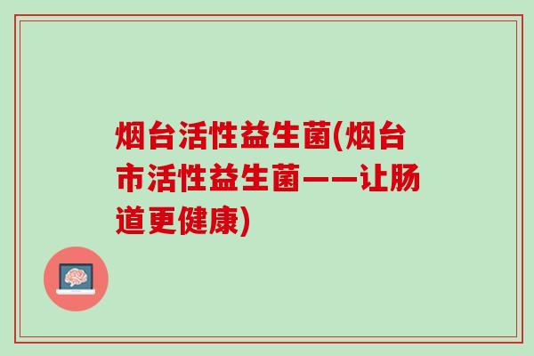 烟台活性益生菌(烟台市活性益生菌——让肠道更健康)