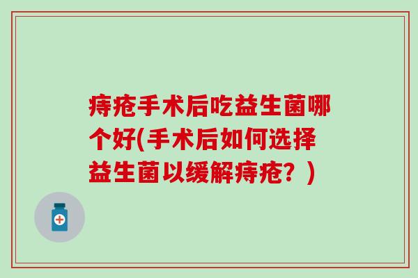 痔疮手术后吃益生菌哪个好(手术后如何选择益生菌以缓解痔疮？)