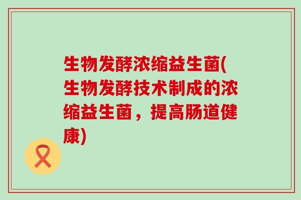 生物发酵浓缩益生菌(生物发酵技术制成的浓缩益生菌，提高肠道健康)