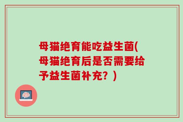 母猫绝育能吃益生菌(母猫绝育后是否需要给予益生菌补充？)