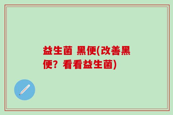 益生菌 黑便(改善黑便?看看益生菌) 益生菌 黑便(改善黑便?看看益生菌)