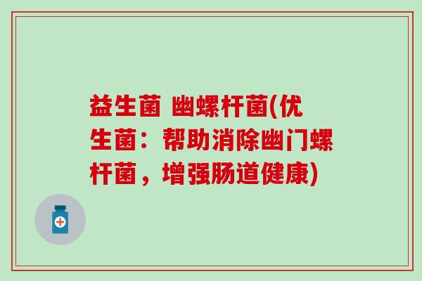 益生菌 幽螺杆菌(优生菌:帮助消除幽门螺杆菌,增强肠道健康) 益生菌 幽螺杆菌(优生菌:帮助消除幽门螺杆菌,增强肠道健康)