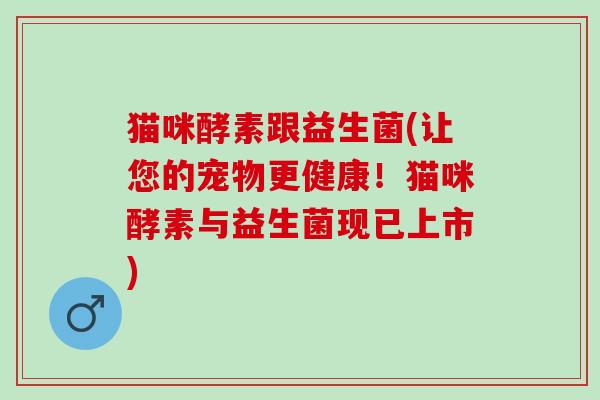 猫咪酵素跟益生菌(让您的宠物更健康！猫咪酵素与益生菌现已上市)