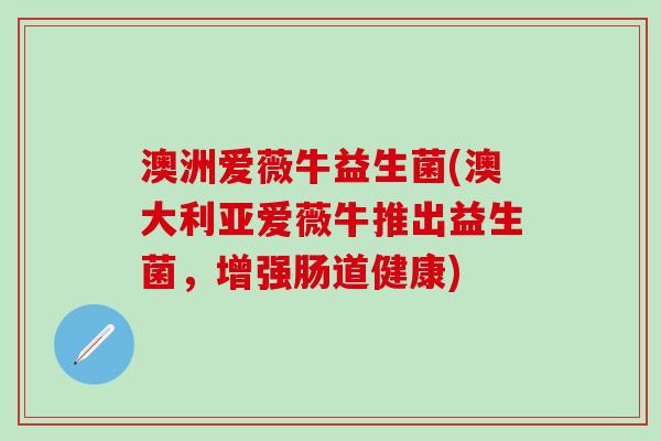 澳洲爱薇牛益生菌(澳大利亚爱薇牛推出益生菌，增强肠道健康)