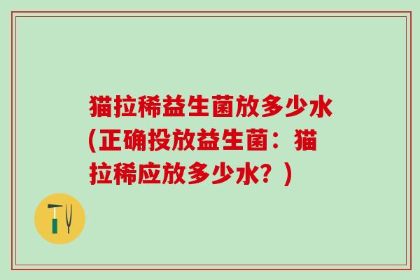 猫拉稀益生菌放多少水(正确投放益生菌:猫拉稀应放多少水?) 猫拉稀益生菌放多少水(正确投放益生菌:猫拉稀应放多少水?)