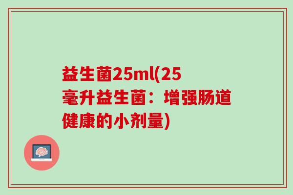 益生菌25ml(25毫升益生菌:增强肠道健康的小剂量) 益生菌25ml(25毫升益生菌:增强肠道健康的小剂量)