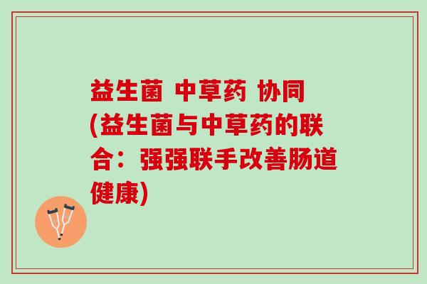 益生菌 中草药 协同(益生菌与中草药的联合：强强联手改善肠道健康)