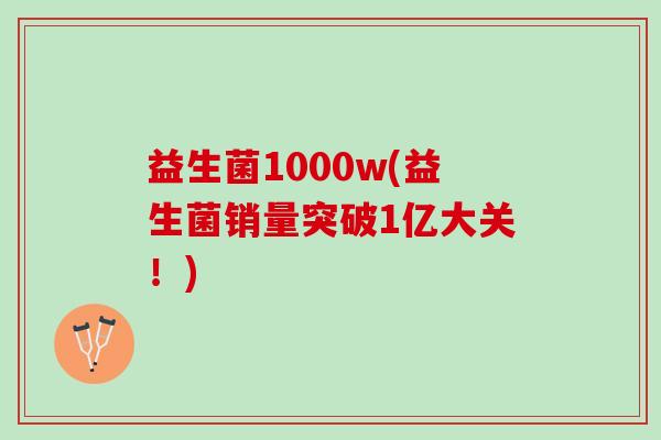 益生菌1000w(益生菌销量突破1亿大关！)