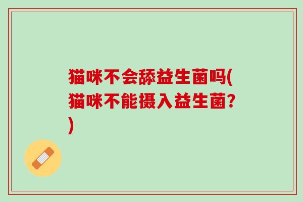猫咪不会舔益生菌吗(猫咪不能摄入益生菌？)