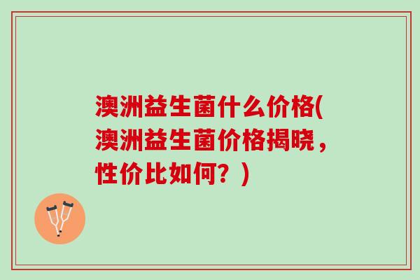 澳洲益生菌什么价格(澳洲益生菌价格揭晓，性价比如何？)