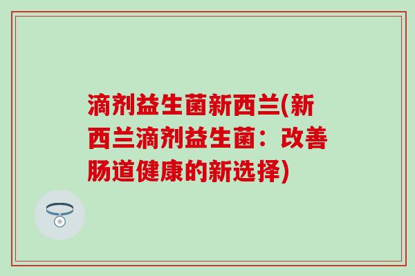 滴剂益生菌新西兰(新西兰滴剂益生菌：改善肠道健康的新选择)