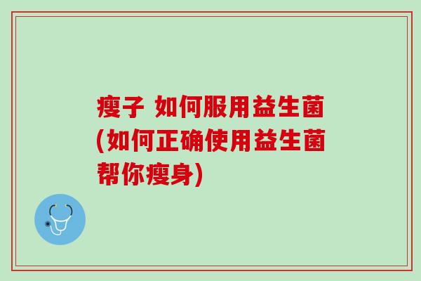 瘦子 如何服用益生菌(如何正确使用益生菌帮你瘦身)