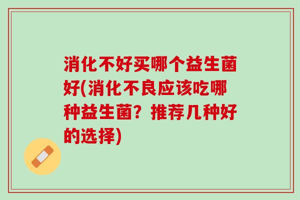 消化不好买哪个益生菌好(消化不良应该吃哪种益生菌？推荐几种好的选择)