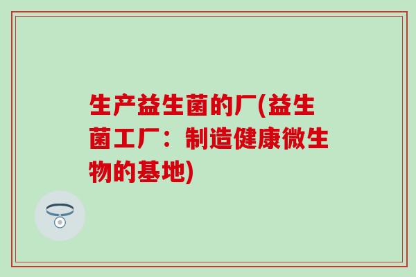 生产益生菌的厂(益生菌工厂：制造健康微生物的基地)