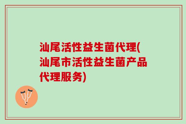 汕尾活性益生菌代理(汕尾市活性益生菌产品代理服务)