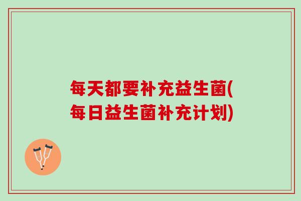 每天都要补充益生菌(每日益生菌补充计划)