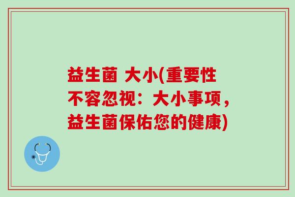 益生菌 大小(重要性不容忽视：大小事项，益生菌保佑您的健康)