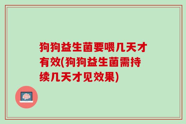 狗狗益生菌要喂几天才有效(狗狗益生菌需持续几天才见效果)
