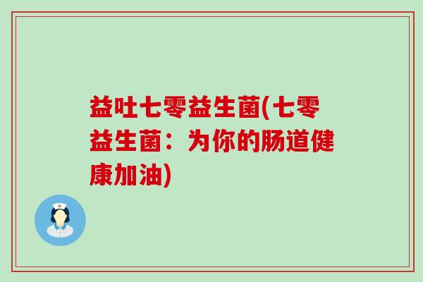 益吐七零益生菌(七零益生菌：为你的肠道健康加油)