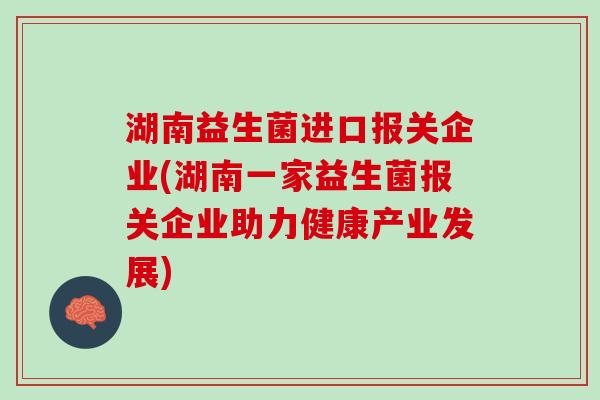 湖南益生菌进口报关企业(湖南一家益生菌报关企业助力健康产业发展)