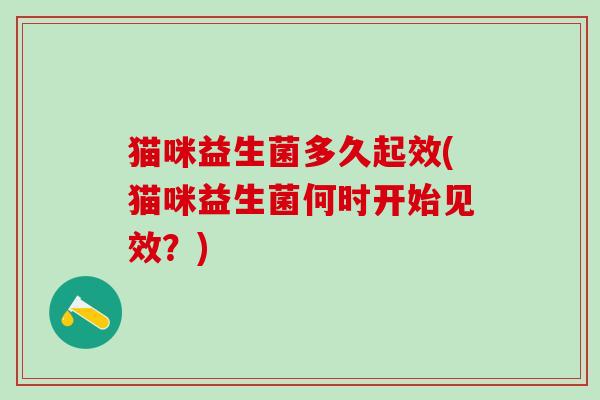 猫咪益生菌多久起效(猫咪益生菌何时开始见效？)