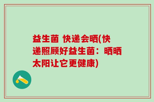 益生菌 快递会晒(快递照顾好益生菌：晒晒太阳让它更健康)