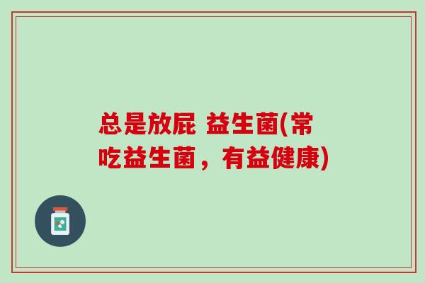 总是放屁 益生菌(常吃益生菌，有益健康)