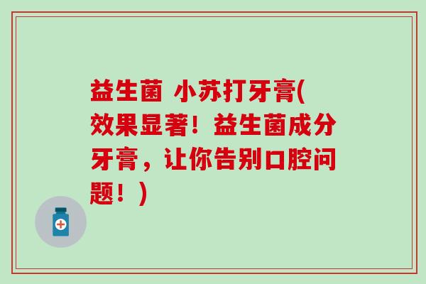 益生菌 小苏打牙膏(效果显著!益生菌成分牙膏,让你告别口腔问题!) 益生菌 小苏打牙膏(效果显著!益生菌成分牙膏,让你告别口腔问题!)