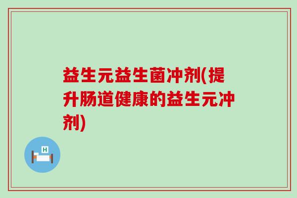 益生元益生菌冲剂(提升肠道健康的益生元冲剂)