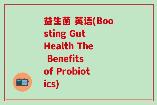 益生菌 英语(Boosting Gut Health The Benefits of Probiotics)