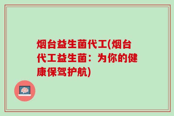 烟台益生菌代工(烟台代工益生菌：为你的健康保驾护航)