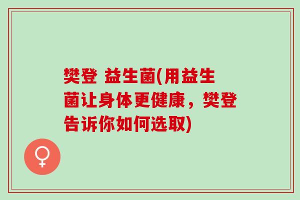 樊登 益生菌(用益生菌让身体更健康，樊登告诉你如何选取)