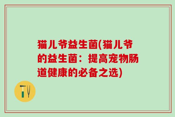 猫儿爷益生菌(猫儿爷的益生菌：提高宠物肠道健康的必备之选)