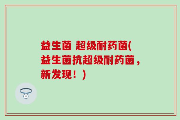 益生菌 超级耐药菌(益生菌抗超级耐药菌，新发现！)