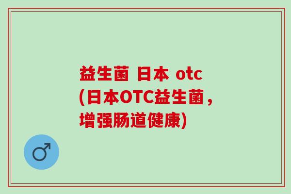益生菌 日本 otc(日本OTC益生菌，增强肠道健康)