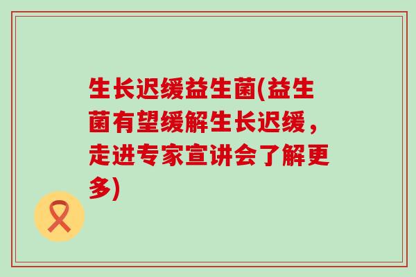 生长迟缓益生菌(益生菌有望缓解生长迟缓，走进专家宣讲会了解更多)